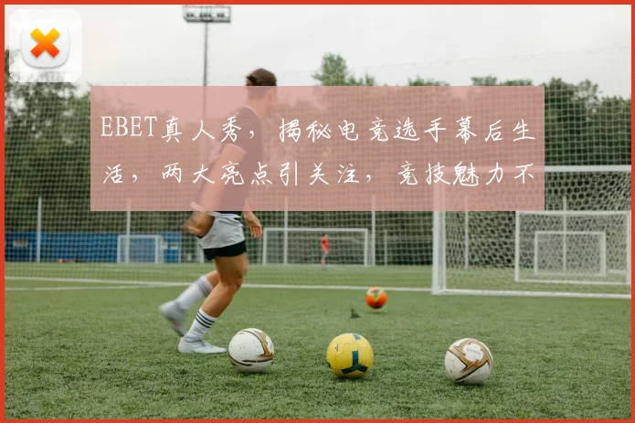 EBET真人秀，揭秘电竞选手幕后生活，两大亮点引关注，竞技魅力不容错过