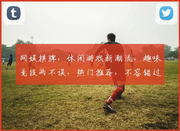 网娱棋牌，休闲游戏新潮流，趣味竞技两不误，热门推荐，不容错过