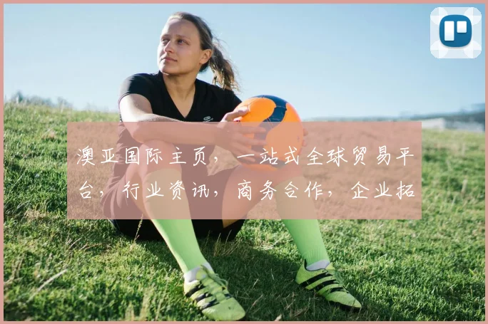 澳亚国际主页，一站式全球贸易平台，行业资讯，商务合作，企业拓展，三重价值体验，值得信赖
