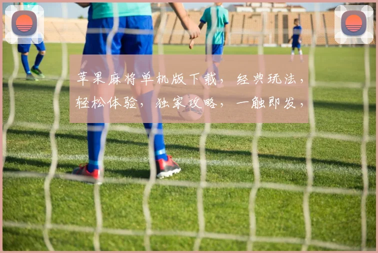 苹果麻将单机版下载，经典玩法，轻松体验，独家攻略，一触即发，必玩