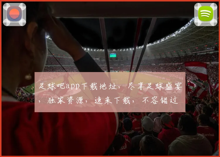 足球吧app下载地址，尽享足球盛宴，独家资源，速来下载，不容错过，体验非凡