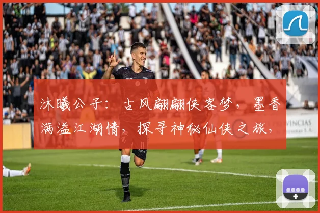 沐曦公子：古风翩翩侠客梦，墨香满溢江湖情，探寻神秘仙侠之旅，尽在奇幻修真记