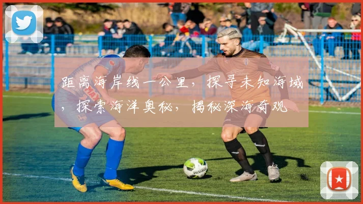 距离海岸线一公里，探寻未知海域，探索海洋奥秘，揭秘深海奇观