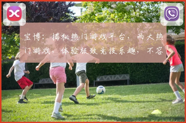宝博：揭秘热门游戏平台，两大热门游戏，体验极致竞技乐趣，不容错过