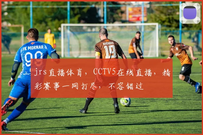 jrs直播体育，CCTV5在线直播，精彩赛事一网打尽，不容错过