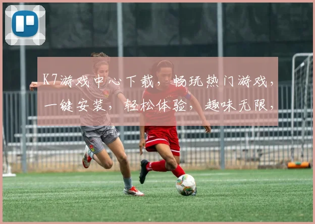 K7游戏中心下载，畅玩热门游戏，一键安装，轻松体验，趣味无限，畅快游戏