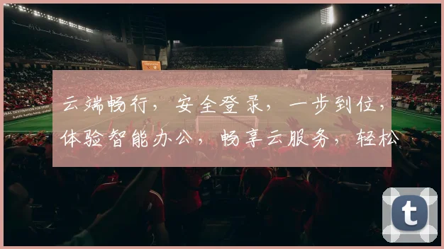 云端畅行，安全登录，一步到位，体验智能办公，畅享云服务，轻松管理