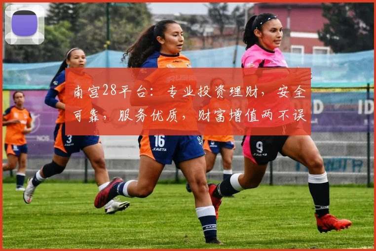 南宫28平台：专业投资理财，安全可靠，服务优质，财富增值两不误，投资首选