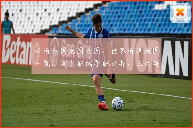 公海范围地图全图，世界海洋版图一览，海上航线导航必备，三大海域详尽标注
