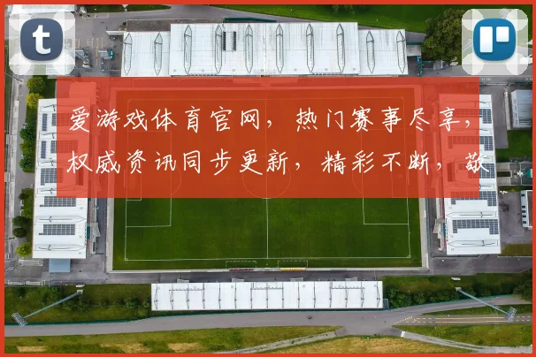 爱游戏体育官网，热门赛事尽享，权威资讯同步更新，精彩不断，敬请关注