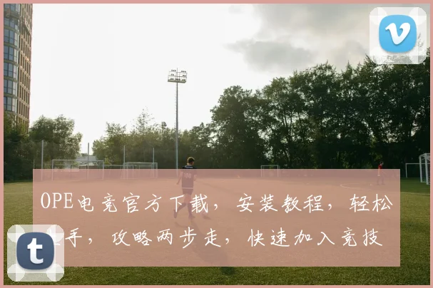 OPE电竞官方下载，安装教程，轻松上手，攻略两步走，快速加入竞技盛宴