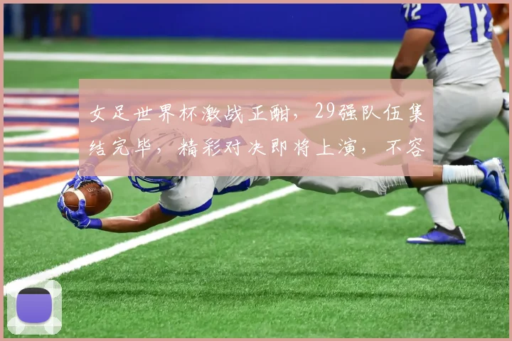 女足世界杯激战正酣，29强队伍集结完毕，精彩对决即将上演，不容错过